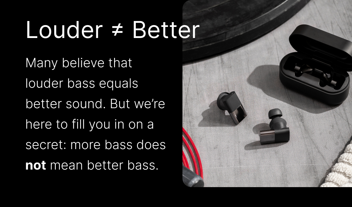 Many believe that louder bass equals better sound. But we’re here to fill you in on a secret: more bass does not mean better bass.